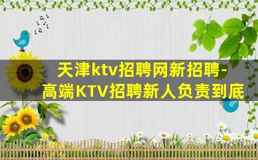 天津ktv招聘网新招聘-高端KTV招聘新人负责到底